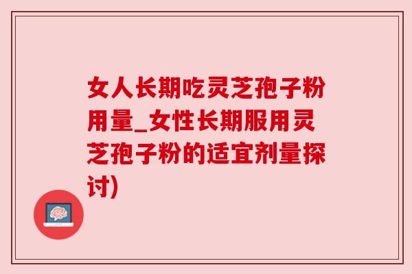 女人长期吃灵芝孢子粉用量_女性长期服用灵芝孢子粉的适宜剂量探讨)