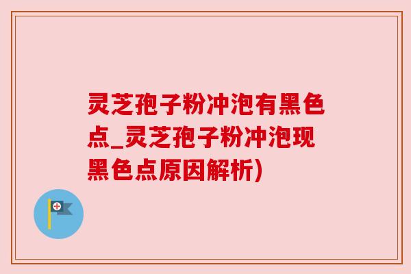 灵芝孢子粉冲泡有黑色点_灵芝孢子粉冲泡现黑色点原因解析) 灵芝孢子粉冲泡有黑色点_灵芝孢子粉冲泡现黑色点原因解析)