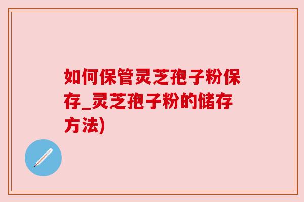 如何保管灵芝孢子粉保存_灵芝孢子粉的储存方法) 如何保管灵芝孢子粉保存_灵芝孢子粉的储存方法)