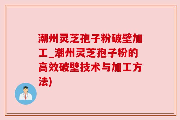潮州灵芝孢子粉破壁加工_潮州灵芝孢子粉的高效破壁技术与加工方法)