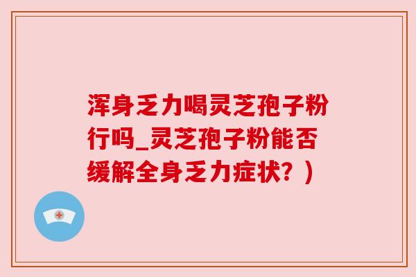 浑身乏力喝灵芝孢子粉行吗_灵芝孢子粉能否缓解全身乏力症状?) 浑身乏力喝灵芝孢子粉行吗_灵芝孢子粉能否缓解全身乏力症状?)
