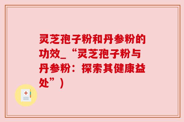 灵芝孢子粉和丹参粉的功效_“灵芝孢子粉与丹参粉:探索其健康益处”) 灵芝孢子粉和丹参粉的功效_“灵芝孢子粉与丹参粉:探索其健康益处”)