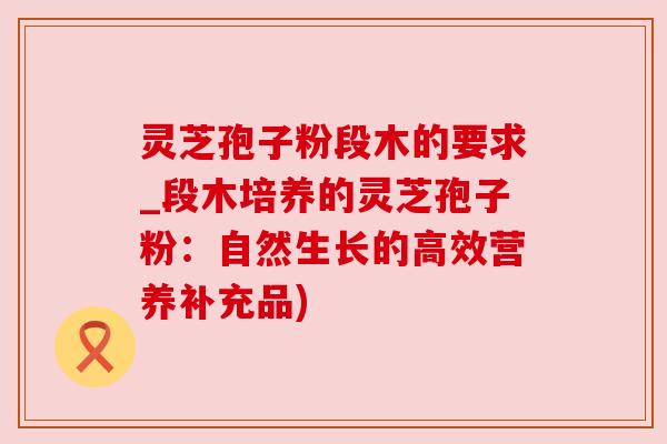 灵芝孢子粉段木的要求_段木培养的灵芝孢子粉:自然生长的高效营养补充品) 灵芝孢子粉段木的要求_段木培养的灵芝孢子粉:自然生长的高效营养补充品)