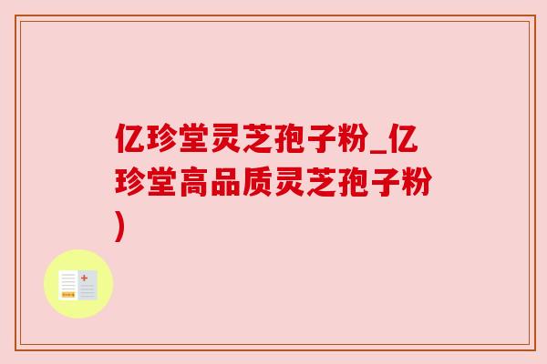 亿珍堂灵芝孢子粉_亿珍堂高品质灵芝孢子粉) 亿珍堂灵芝孢子粉_亿珍堂高品质灵芝孢子粉)