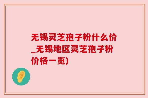 无锡灵芝孢子粉什么价_无锡地区灵芝孢子粉价格一览) 无锡灵芝孢子粉什么价_无锡地区灵芝孢子粉价格一览)