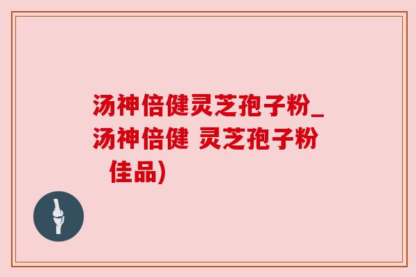 汤神倍健灵芝孢子粉_汤神倍健 灵芝孢子粉 佳品) 汤神倍健灵芝孢子粉_汤神倍健 灵芝孢子粉 佳品)