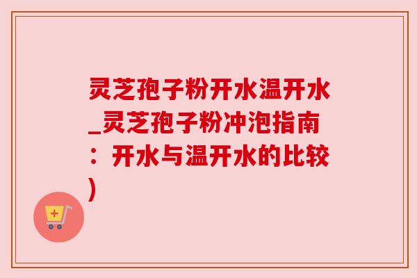 灵芝孢子粉开水温开水_灵芝孢子粉冲泡指南:开水与温开水的比较) 灵芝孢子粉开水温开水_灵芝孢子粉冲泡指南:开水与温开水的比较)