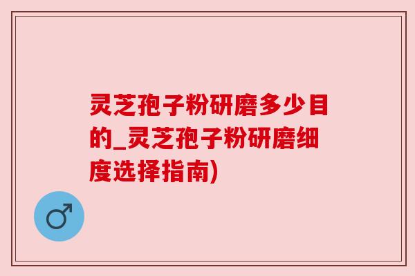 灵芝孢子粉研磨多少目的_灵芝孢子粉研磨细度选择指南) 灵芝孢子粉研磨多少目的_灵芝孢子粉研磨细度选择指南)