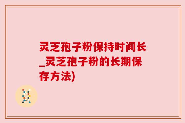 灵芝孢子粉保持时间长_灵芝孢子粉的长期保存方法) 灵芝孢子粉保持时间长_灵芝孢子粉的长期保存方法)