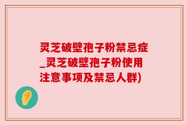 灵芝破壁孢子粉禁忌症_灵芝破壁孢子粉使用注意事项及禁忌人群) 灵芝破壁孢子粉禁忌症_灵芝破壁孢子粉使用注意事项及禁忌人群)