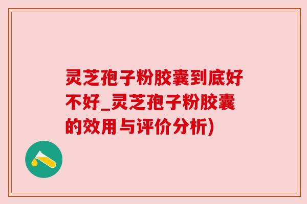灵芝孢子粉胶囊到底好不好_灵芝孢子粉胶囊的效用与评价分析)
