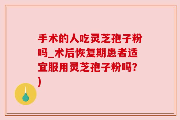 手术的人吃灵芝孢子粉吗_术后恢复期患者适宜服用灵芝孢子粉吗?) 手术的人吃灵芝孢子粉吗_术后恢复期患者适宜服用灵芝孢子粉吗?)