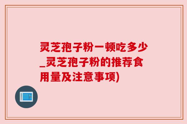 灵芝孢子粉一顿吃多少_灵芝孢子粉的推荐食用量及注意事项)