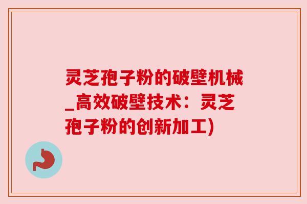 灵芝孢子粉的破壁机械_高效破壁技术:灵芝孢子粉的创新加工) 灵芝孢子粉的破壁机械_高效破壁技术:灵芝孢子粉的创新加工)