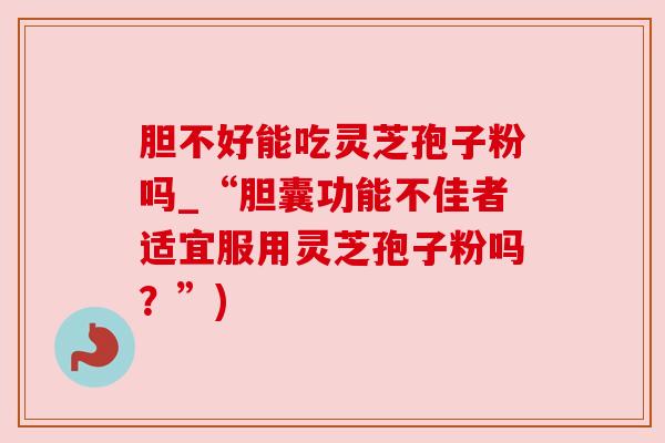 胆不好能吃灵芝孢子粉吗_“胆囊功能不佳者适宜服用灵芝孢子粉吗？”)