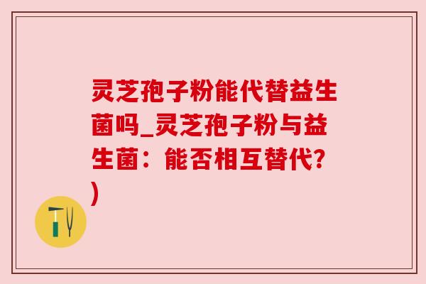 灵芝孢子粉能代替益生菌吗_灵芝孢子粉与益生菌：能否相互替代？)