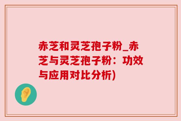 赤芝和灵芝孢子粉_赤芝与灵芝孢子粉:功效与应用对比分析) 赤芝和灵芝孢子粉_赤芝与灵芝孢子粉:功效与应用对比分析)