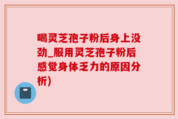 喝灵芝孢子粉后身上没劲_服用灵芝孢子粉后感觉身体乏力的原因分析)