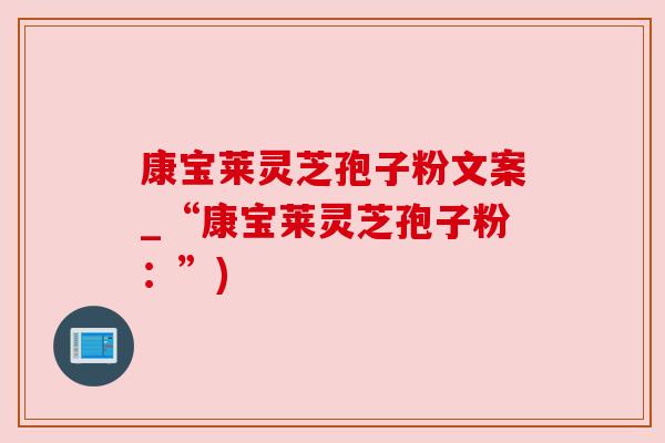 康宝莱灵芝孢子粉文案_“康宝莱灵芝孢子粉:”) 康宝莱灵芝孢子粉文案_“康宝莱灵芝孢子粉:”)
