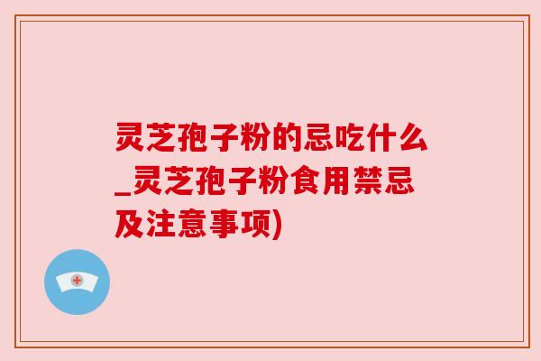 灵芝孢子粉的忌吃什么_灵芝孢子粉食用禁忌及注意事项) 灵芝孢子粉的忌吃什么_灵芝孢子粉食用禁忌及注意事项)