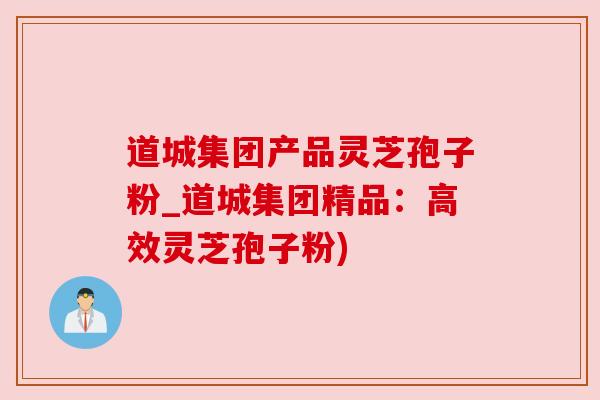 道城集团产品灵芝孢子粉_道城集团精品:高效灵芝孢子粉) 道城集团产品灵芝孢子粉_道城集团精品:高效灵芝孢子粉)