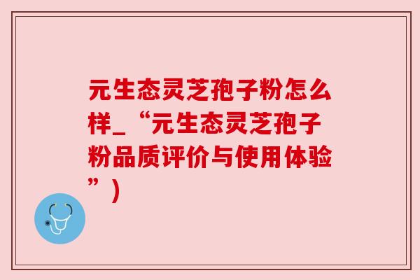 元生态灵芝孢子粉怎么样_“元生态灵芝孢子粉品质评价与使用体验”) 元生态灵芝孢子粉怎么样_“元生态灵芝孢子粉品质评价与使用体验”)