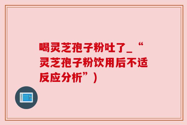 喝灵芝孢子粉吐了_“灵芝孢子粉饮用后不适反应分析”) 喝灵芝孢子粉吐了_“灵芝孢子粉饮用后不适反应分析”)