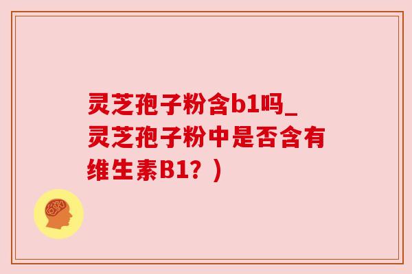 灵芝孢子粉含b1吗_灵芝孢子粉中是否含有维生素B1?) 灵芝孢子粉含b1吗_灵芝孢子粉中是否含有维生素B1?)