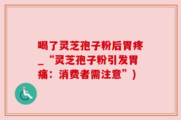喝了灵芝孢子粉后胃疼_“灵芝孢子粉引发胃痛:消费者需注意”) 喝了灵芝孢子粉后胃疼_“灵芝孢子粉引发胃痛:消费者需注意”)