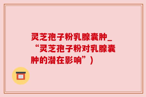灵芝孢子粉乳腺囊肿_“灵芝孢子粉对乳腺囊肿的潜在影响”) 灵芝孢子粉乳腺囊肿_“灵芝孢子粉对乳腺囊肿的潜在影响”)