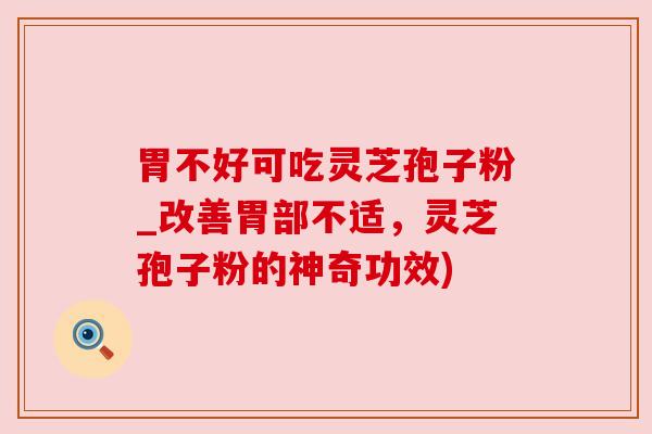 胃不好可吃灵芝孢子粉_改善胃部不适,灵芝孢子粉的神奇功效) 胃不好可吃灵芝孢子粉_改善胃部不适,灵芝孢子粉的神奇功效)