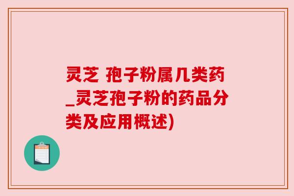 灵芝 孢子粉属几类药_灵芝孢子粉的药品分类及应用概述) 灵芝 孢子粉属几类药_灵芝孢子粉的药品分类及应用概述)