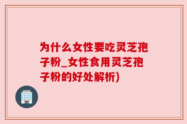 为什么女性要吃灵芝孢子粉_女性食用灵芝孢子粉的好处解析) 为什么女性要吃灵芝孢子粉_女性食用灵芝孢子粉的好处解析)