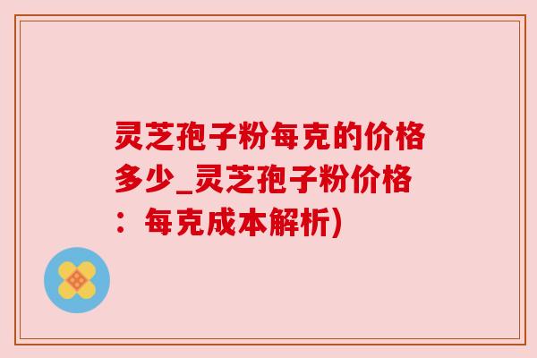 灵芝孢子粉每克的价格多少_灵芝孢子粉价格:每克成本解析) 灵芝孢子粉每克的价格多少_灵芝孢子粉价格:每克成本解析)