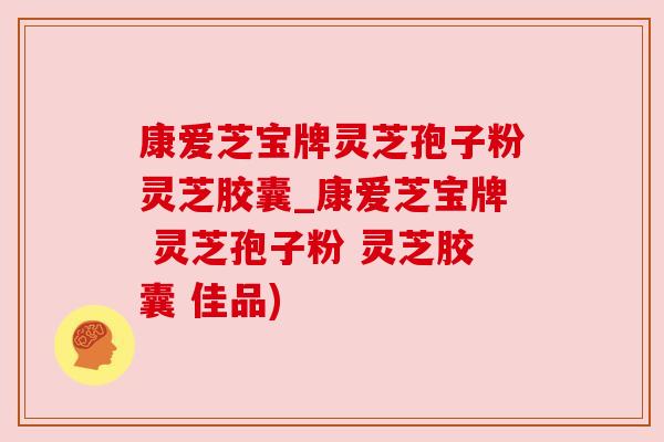 康爱芝宝牌灵芝孢子粉灵芝胶囊_康爱芝宝牌 灵芝孢子粉 灵芝胶囊 佳品) 康爱芝宝牌灵芝孢子粉灵芝胶囊_康爱芝宝牌 灵芝孢子粉 灵芝胶囊 佳品)
