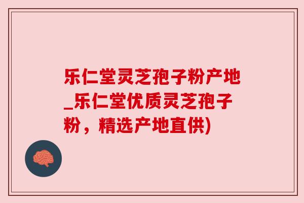 乐仁堂灵芝孢子粉产地_乐仁堂优质灵芝孢子粉,精选产地直供) 乐仁堂灵芝孢子粉产地_乐仁堂优质灵芝孢子粉,精选产地直供)