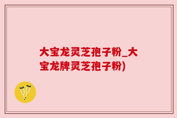 大宝龙灵芝孢子粉_大宝龙牌灵芝孢子粉) 大宝龙灵芝孢子粉_大宝龙牌灵芝孢子粉)
