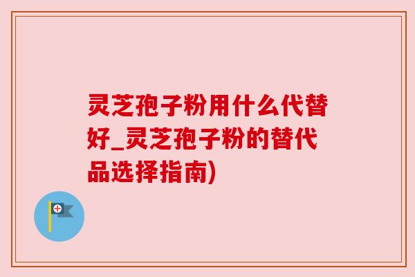 灵芝孢子粉用什么代替好_灵芝孢子粉的替代品选择指南) 灵芝孢子粉用什么代替好_灵芝孢子粉的替代品选择指南)