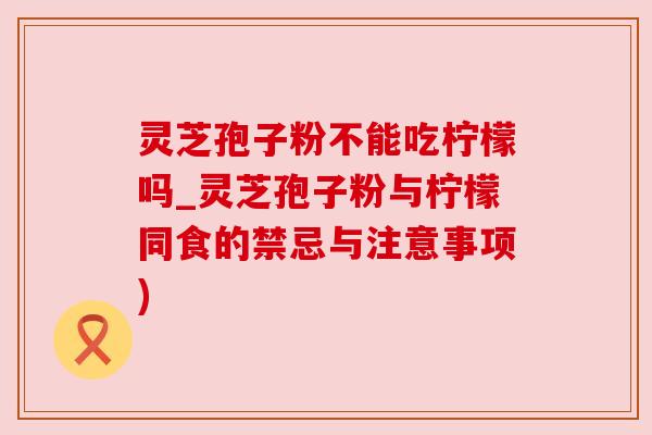 灵芝孢子粉不能吃柠檬吗_灵芝孢子粉与柠檬同食的禁忌与注意事项) 灵芝孢子粉不能吃柠檬吗_灵芝孢子粉与柠檬同食的禁忌与注意事项)