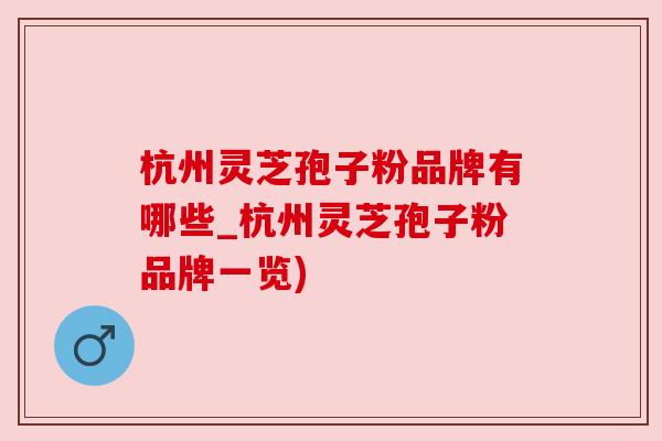 杭州灵芝孢子粉品牌有哪些_杭州灵芝孢子粉品牌一览) 杭州灵芝孢子粉品牌有哪些_杭州灵芝孢子粉品牌一览)