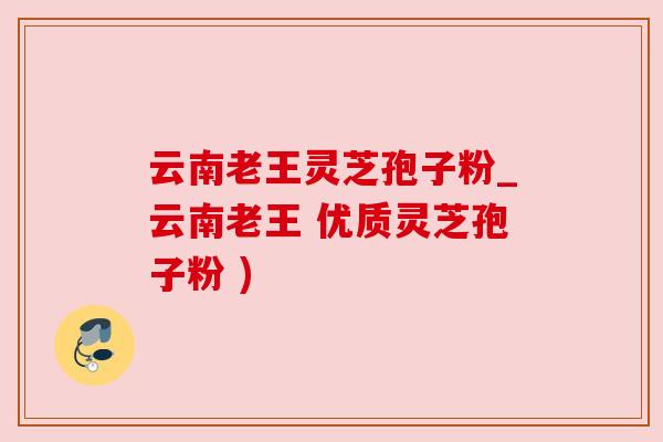 云南老王灵芝孢子粉_云南老王 优质灵芝孢子粉 )