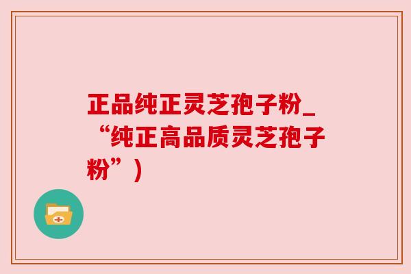 正品纯正灵芝孢子粉_“纯正高品质灵芝孢子粉”) 正品纯正灵芝孢子粉_“纯正高品质灵芝孢子粉”)
