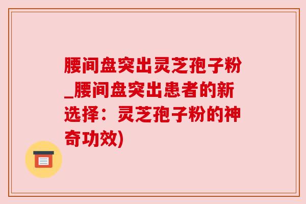 腰间盘突出灵芝孢子粉_腰间盘突出患者的新选择：灵芝孢子粉的神奇功效)