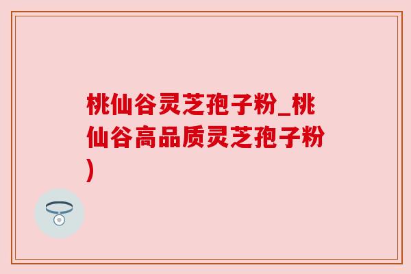 桃仙谷灵芝孢子粉_桃仙谷高品质灵芝孢子粉) 桃仙谷灵芝孢子粉_桃仙谷高品质灵芝孢子粉)