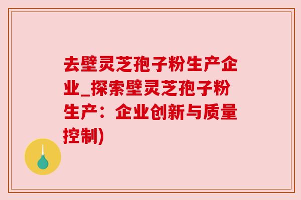 去壁灵芝孢子粉生产企业_探索壁灵芝孢子粉生产:企业创新与质量控制) 去壁灵芝孢子粉生产企业_探索壁灵芝孢子粉生产:企业创新与质量控制)