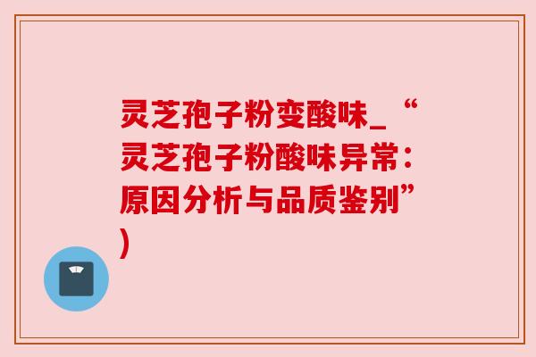 灵芝孢子粉变酸味_“灵芝孢子粉酸味异常:原因分析与品质鉴别”) 灵芝孢子粉变酸味_“灵芝孢子粉酸味异常:原因分析与品质鉴别”)