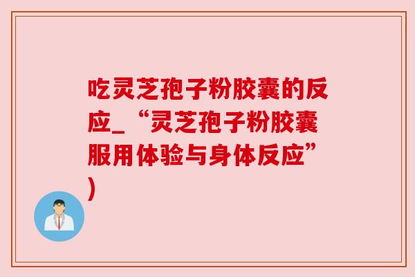 吃灵芝孢子粉胶囊的反应_“灵芝孢子粉胶囊服用体验与身体反应”) 吃灵芝孢子粉胶囊的反应_“灵芝孢子粉胶囊服用体验与身体反应”)