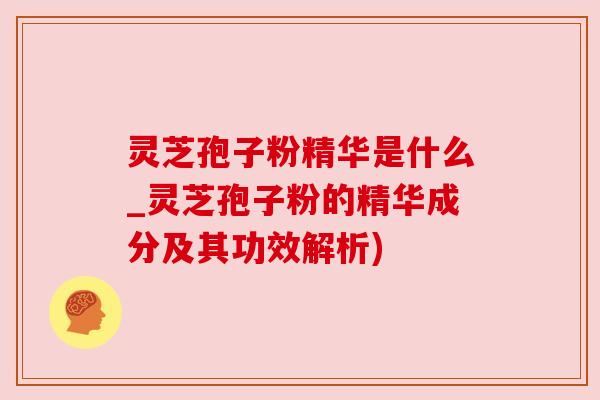灵芝孢子粉精华是什么_灵芝孢子粉的精华成分及其功效解析) 灵芝孢子粉精华是什么_灵芝孢子粉的精华成分及其功效解析)