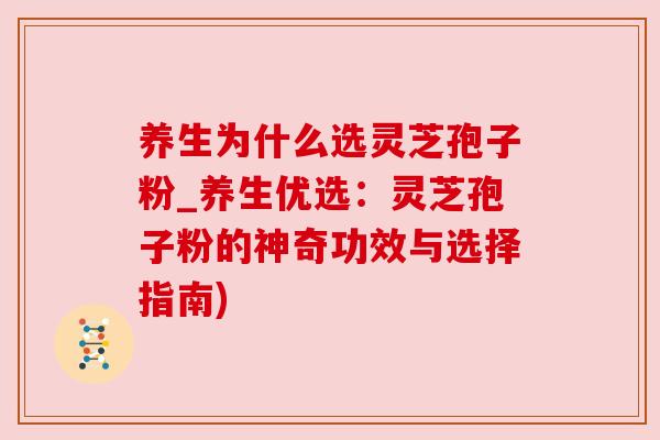 养生为什么选灵芝孢子粉_养生优选:灵芝孢子粉的神奇功效与选择指南) 养生为什么选灵芝孢子粉_养生优选:灵芝孢子粉的神奇功效与选择指南)
