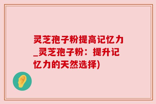 灵芝孢子粉提高记忆力_灵芝孢子粉：提升记忆力的天然选择)